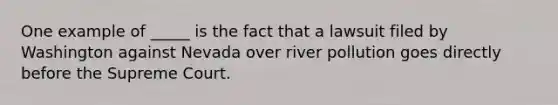 One example of _____ is the fact that a lawsuit filed by Washington against Nevada over river pollution goes directly before the Supreme Court.