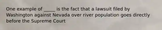 One example of _____ is the fact that a lawsuit filed by Washington against Nevada over river population goes directly before the Supreme Court