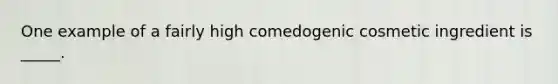 One example of a fairly high comedogenic cosmetic ingredient is _____.