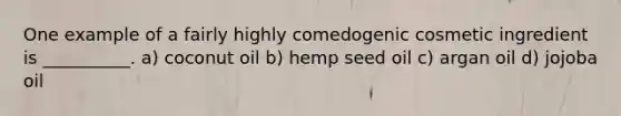 One example of a fairly highly comedogenic cosmetic ingredient is __________. a) coconut oil b) hemp seed oil c) argan oil d) jojoba oil