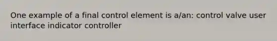 One example of a final control element is a/an: control valve user interface indicator controller