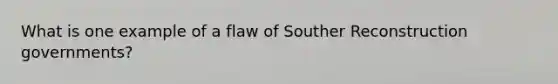 What is one example of a flaw of Souther Reconstruction governments?