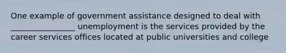 One example of government assistance designed to deal with ________________ unemployment is the services provided by the career services offices located at public universities and college