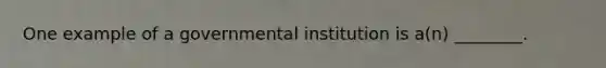 One example of a governmental institution is a(n) ________.