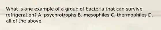 What is one example of a group of bacteria that can survive refrigeration? A. psychrotrophs B. mesophiles C. thermophiles D. all of the above