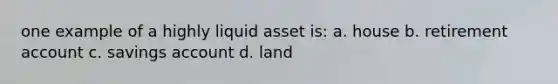 one example of a highly liquid asset is: a. house b. retirement account c. savings account d. land