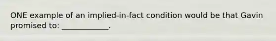 ONE example of an implied-in-fact condition would be that Gavin promised to: ____________.