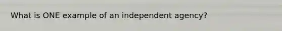 What is ONE example of an independent agency?