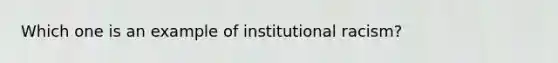 Which one is an example of institutional racism?