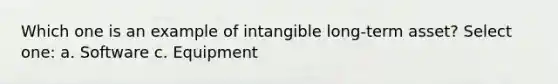 Which one is an example of intangible long-term asset? Select one: a. Software c. Equipment