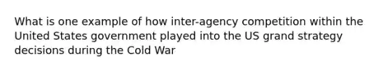 What is one example of how inter-agency competition within the United States government played into the US grand strategy decisions during the Cold War