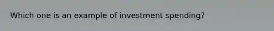 Which one is an example of investment spending?