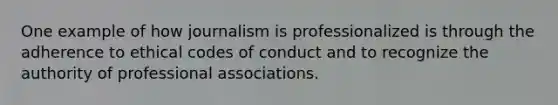 One example of how journalism is professionalized is through the adherence to ethical codes of conduct and to recognize the authority of professional associations.