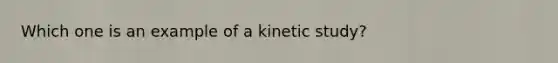 Which one is an example of a kinetic study?