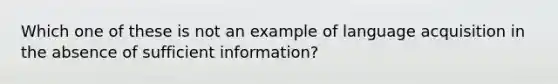 Which one of these is not an example of language acquisition in the absence of sufficient information?