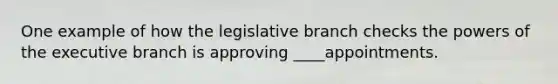 One example of how the legislative branch checks the powers of the executive branch is approving ____appointments.