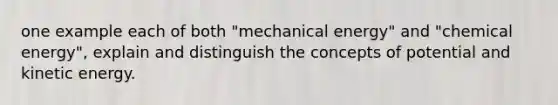 one example each of both "mechanical energy" and "chemical energy", explain and distinguish the concepts of potential and kinetic energy.