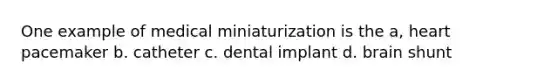 One example of medical miniaturization is the a, heart pacemaker b. catheter c. dental implant d. brain shunt