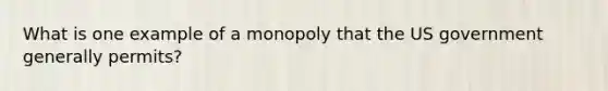 What is one example of a monopoly that the US government generally permits?