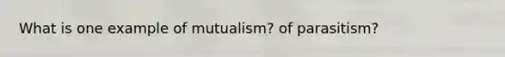 What is one example of mutualism? of parasitism?