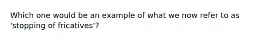 Which one would be an example of what we now refer to as 'stopping of fricatives'?