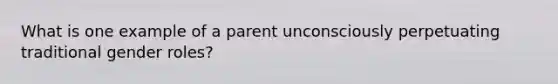 What is one example of a parent unconsciously perpetuating traditional gender roles?