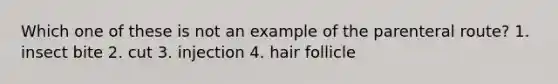 Which one of these is not an example of the parenteral route? 1. insect bite 2. cut 3. injection 4. hair follicle