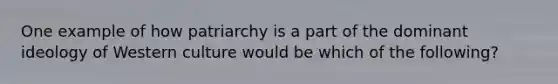 One example of how patriarchy is a part of the dominant ideology of Western culture would be which of the following?