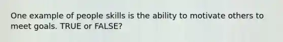 One example of people skills is the ability to motivate others to meet goals. TRUE or FALSE?
