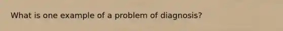 What is one example of a problem of diagnosis?