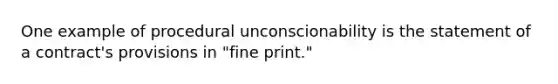 One example of procedural unconscionability is the statement of a contract's provisions in "fine print."