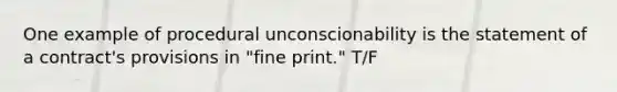 One example of procedural unconscionability is the statement of a contract's provisions in "fine print." T/F