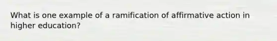 What is one example of a ramification of <a href='https://www.questionai.com/knowledge/k15TsidlpG-affirmative-action' class='anchor-knowledge'>affirmative action</a> in higher education?