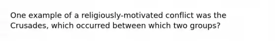 One example of a religiously-motivated conflict was the Crusades, which occurred between which two groups?