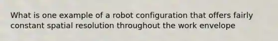 What is one example of a robot configuration that offers fairly constant spatial resolution throughout the work envelope