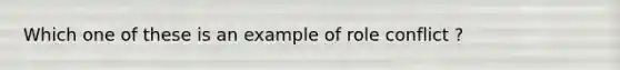 Which one of these is an example of role conflict ?