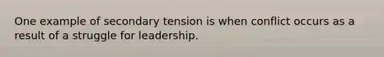 One example of secondary tension is when conflict occurs as a result of a struggle for leadership.