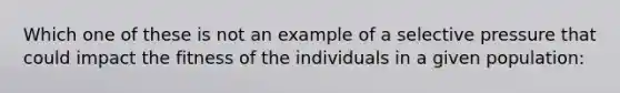 Which one of these is not an example of a selective pressure that could impact the fitness of the individuals in a given population: