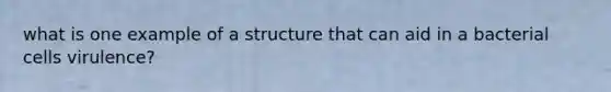 what is one example of a structure that can aid in a bacterial cells virulence?