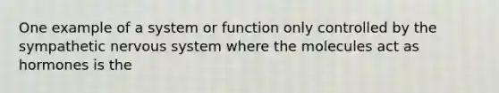 One example of a system or function only controlled by the sympathetic nervous system where the molecules act as hormones is the