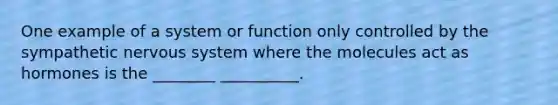 One example of a system or function only controlled by the sympathetic <a href='https://www.questionai.com/knowledge/kThdVqrsqy-nervous-system' class='anchor-knowledge'>nervous system</a> where the molecules act as hormones is the ________ __________.