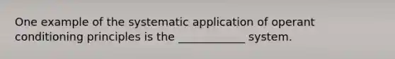 One example of the systematic application of operant conditioning principles is the ____________ system.