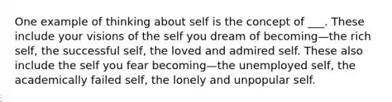 One example of thinking about self is the concept of ___. These include your visions of the self you dream of becoming—the rich self, the successful self, the loved and admired self. These also include the self you fear becoming—the unemployed self, the academically failed self, the lonely and unpopular self.