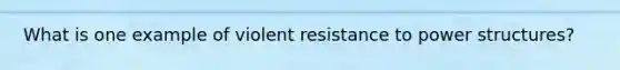 What is one example of violent resistance to power structures?