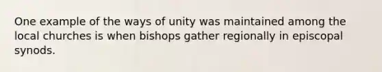 One example of the ways of unity was maintained among the local churches is when bishops gather regionally in episcopal synods.