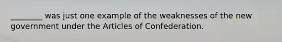 ________ was just one example of the weaknesses of the new government under the Articles of Confederation.