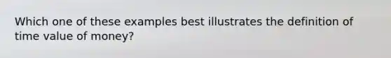 Which one of these examples best illustrates the definition of time value of money?