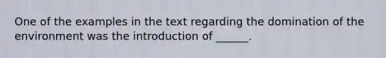 One of the examples in the text regarding the domination of the environment was the introduction of ______.