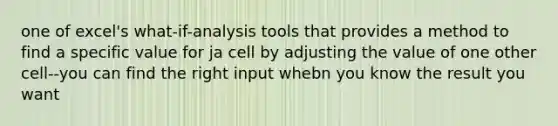 one of excel's what-if-analysis tools that provides a method to find a specific value for ja cell by adjusting the value of one other cell--you can find the right input whebn you know the result you want