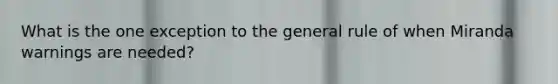 What is the one exception to the general rule of when Miranda warnings are needed?